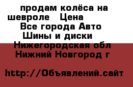 продам колёса на шевроле › Цена ­ 10 000 - Все города Авто » Шины и диски   . Нижегородская обл.,Нижний Новгород г.